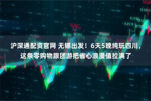 沪深通配资官网 无锡出发！6天5晚纯玩四川，这条零购物跟团游把省心浪漫值拉满了