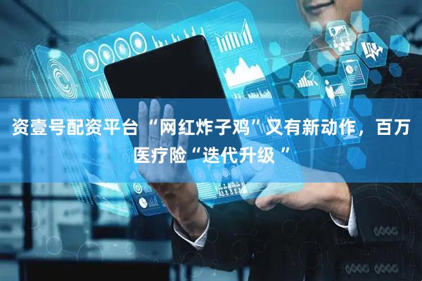 资壹号配资平台 “网红炸子鸡”又有新动作，百万医疗险“迭代升级 ”