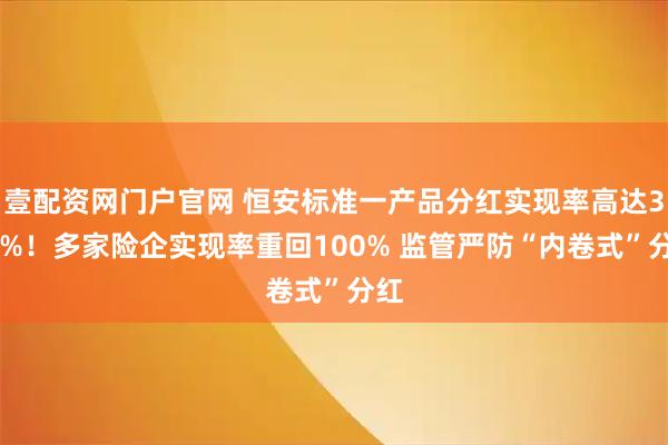 壹配资网门户官网 恒安标准一产品分红实现率高达306%！多家险企实现率重回100% 监管严防“内卷式”分红