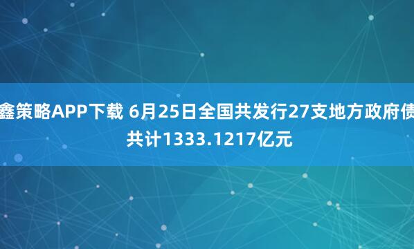 鑫策略APP下载 6月25日全国共发行27支地方政府债 共计1333.1217亿元