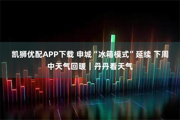 凯狮优配APP下载 申城“冰箱模式”延续 下周中天气回暖｜丹丹看天气