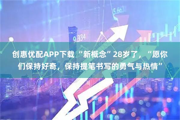 创惠优配APP下载 “新概念”28岁了，“愿你们保持好奇，保持提笔书写的勇气与热情”