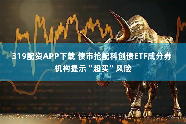319配资APP下载 债市抢配科创债ETF成分券 机构提示“超买”风险