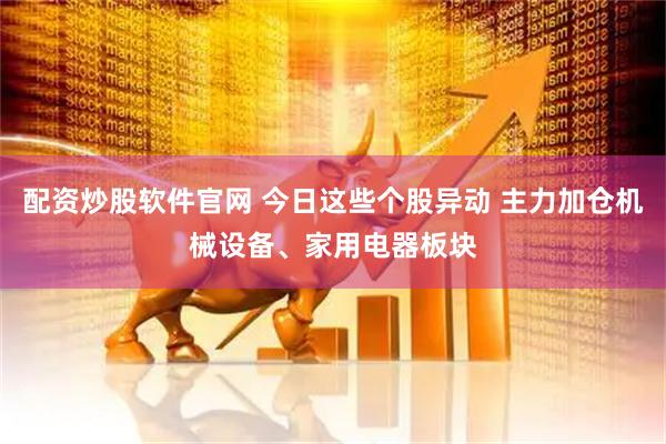 配资炒股软件官网 今日这些个股异动 主力加仓机械设备、家用电器板块