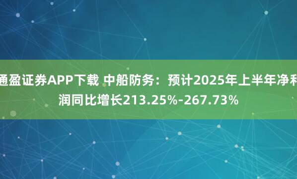 通盈证券APP下载 中船防务：预计2025年上半年净利润同比增长213.25%-267.73%