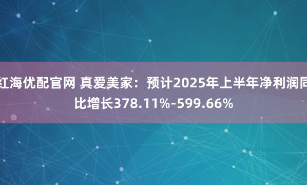 红海优配官网 真爱美家：预计2025年上半年净利润同比增长378.11%-599.66%