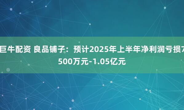 巨牛配资 良品铺子：预计2025年上半年净利润亏损7500万元-1.05亿元