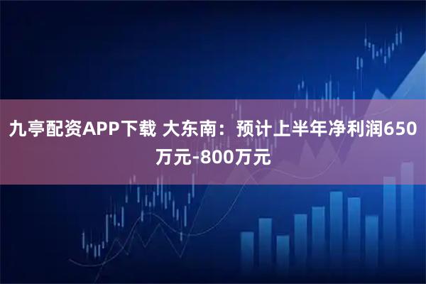 九亭配资APP下载 大东南：预计上半年净利润650万元-800万元