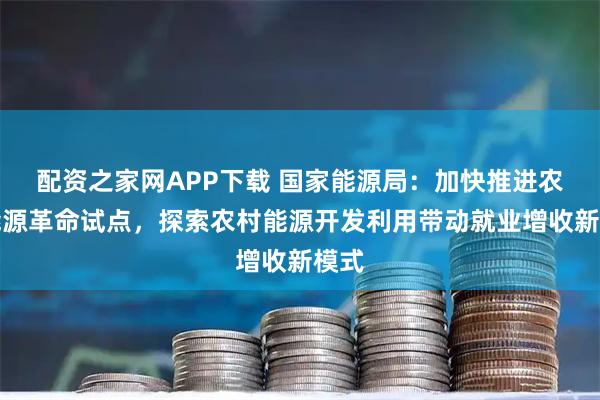 配资之家网APP下载 国家能源局：加快推进农村能源革命试点，探索农村能源开发利用带动就业增收新模式