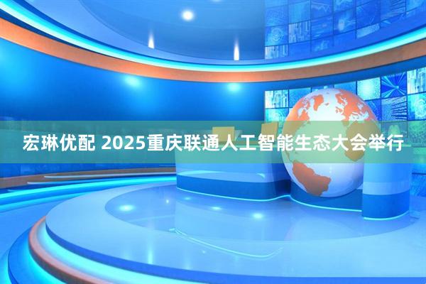 宏琳优配 2025重庆联通人工智能生态大会举行