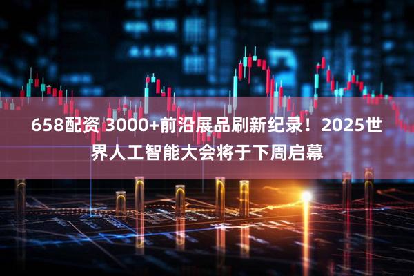 658配资 3000+前沿展品刷新纪录！2025世界人工智能大会将于下周启幕
