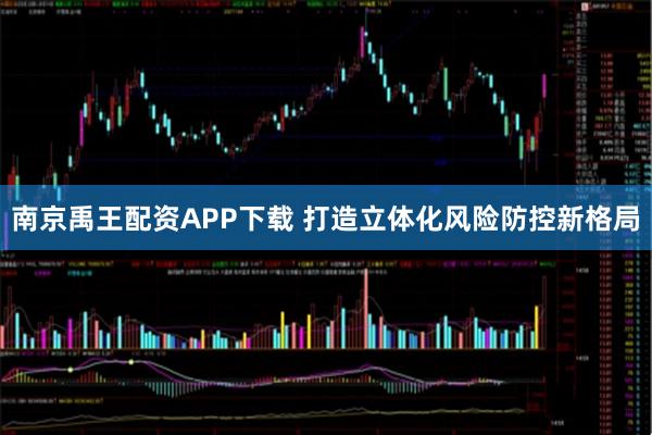 南京禹王配资APP下载 打造立体化风险防控新格局