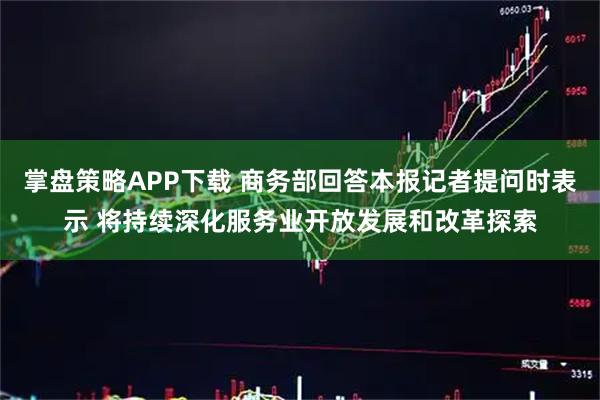 掌盘策略APP下载 商务部回答本报记者提问时表示 将持续深化服务业开放发展和改革探索