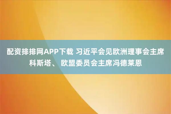 配资排排网APP下载 习近平会见欧洲理事会主席科斯塔、 欧盟委员会主席冯德莱恩