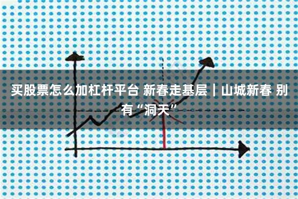 买股票怎么加杠杆平台 新春走基层｜山城新春 别有“洞天”