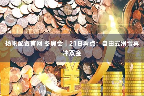 扬帆配资官网 冬奥会｜21日看点：自由式滑雪再冲双金