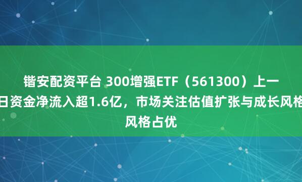 锴安配资平台 300增强ETF（561300）上一交易日资金净流入超1.6亿，市场关注估值扩张与成长风格占优