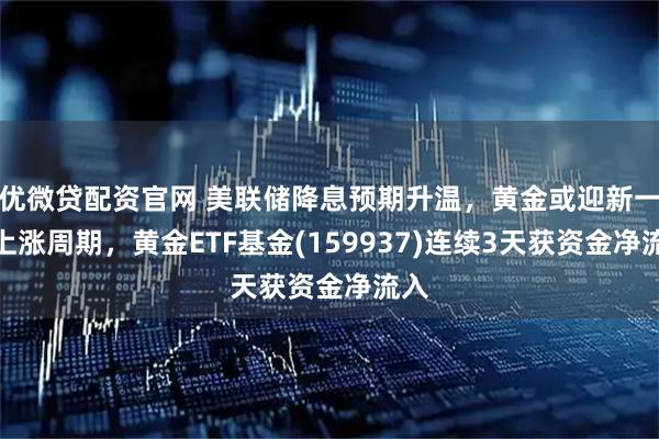 优微贷配资官网 美联储降息预期升温，黄金或迎新一轮上涨周期，黄金ETF基金(159937)连续3天获资金净流入