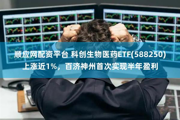 顺应网配资平台 科创生物医药ETF(588250)上涨近1%，百济神州首次实现半年盈利