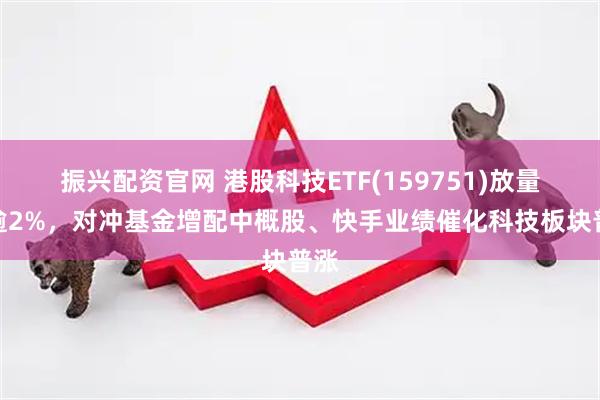 振兴配资官网 港股科技ETF(159751)放量涨逾2%，对冲基金增配中概股、快手业绩催化科技板块普涨