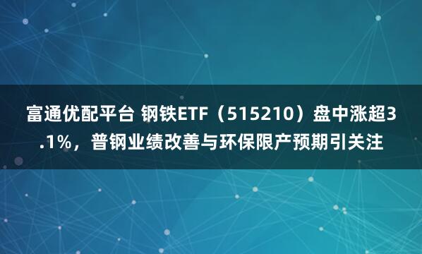 富通优配平台 钢铁ETF（515210）盘中涨超3.1%，普钢业绩改善与环保限产预期引关注