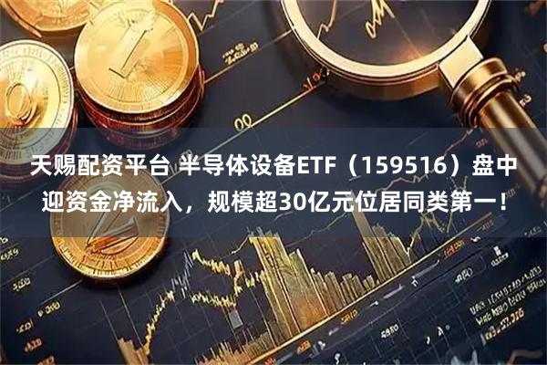 天赐配资平台 半导体设备ETF（159516）盘中迎资金净流入，规模超30亿元位居同类第一！