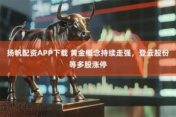 扬帆配资APP下载 黄金概念持续走强，登云股份等多股涨停