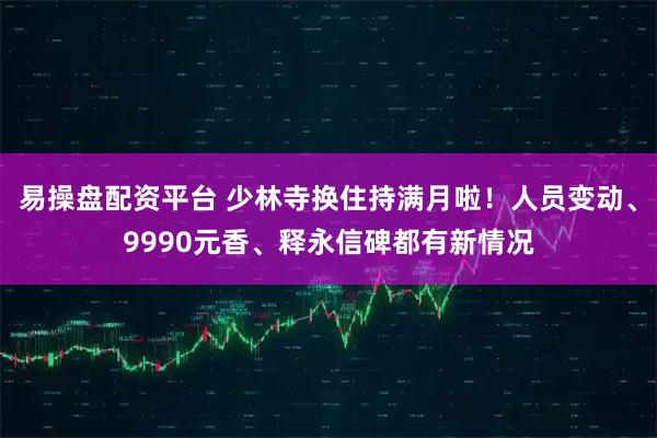 易操盘配资平台 少林寺换住持满月啦！人员变动、9990元香、释永信碑都有新情况