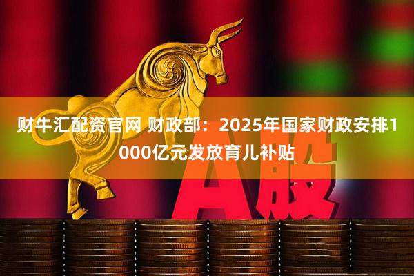 财牛汇配资官网 财政部：2025年国家财政安排1000亿元发放育儿补贴