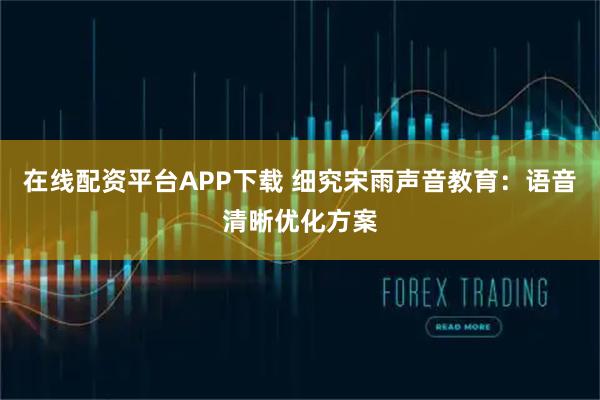 在线配资平台APP下载 细究宋雨声音教育：语音清晰优化方案