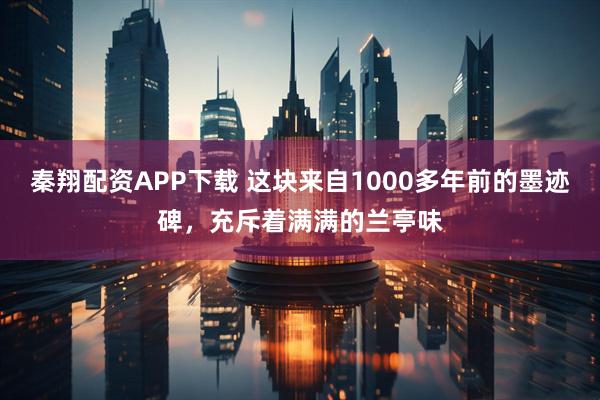 秦翔配资APP下载 这块来自1000多年前的墨迹碑，充斥着满满的兰亭味