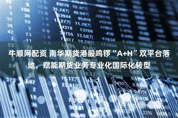 牛顺网配资 南华期货港股鸣锣“A+H”双平台落地，赋能期货业务专业化国际化转型