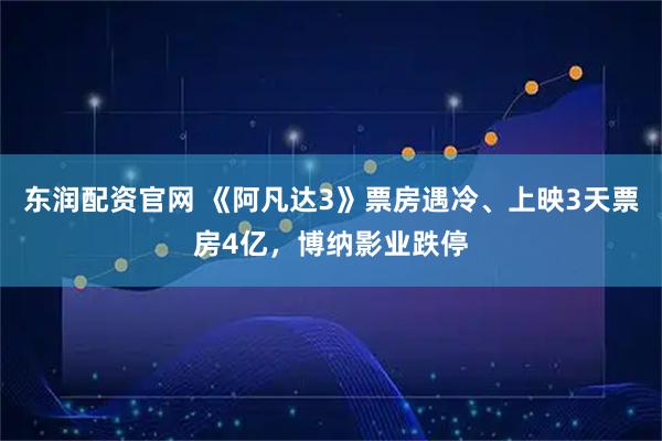 东润配资官网 《阿凡达3》票房遇冷、上映3天票房4亿，博纳影业跌停